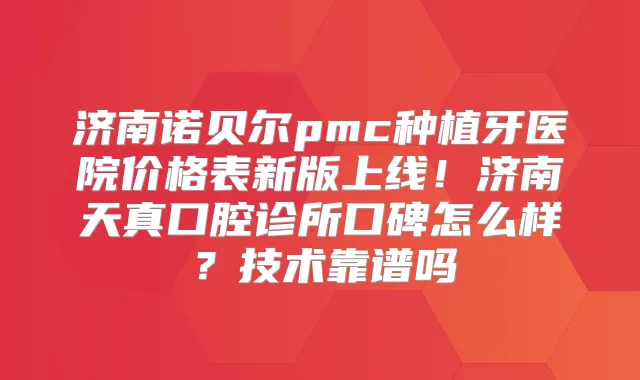 济南诺贝尔pmc种植牙医院价格表新版上线!济南天真口腔诊所口碑怎么样?技术靠谱吗