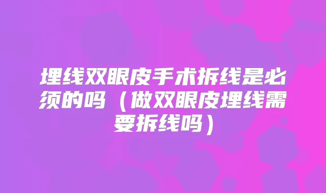 埋线双眼皮手术拆线是必须的吗（做双眼皮埋线需要拆线吗）