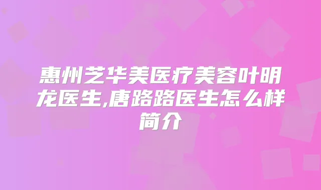 惠州芝华美医疗美容叶明龙医生,唐路路医生怎么样简介