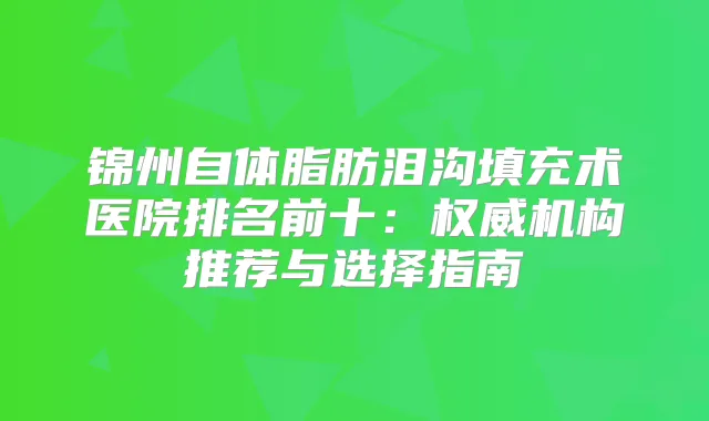 锦州自体脂肪泪沟填充术医院排名前十:机构推荐与选择指南
