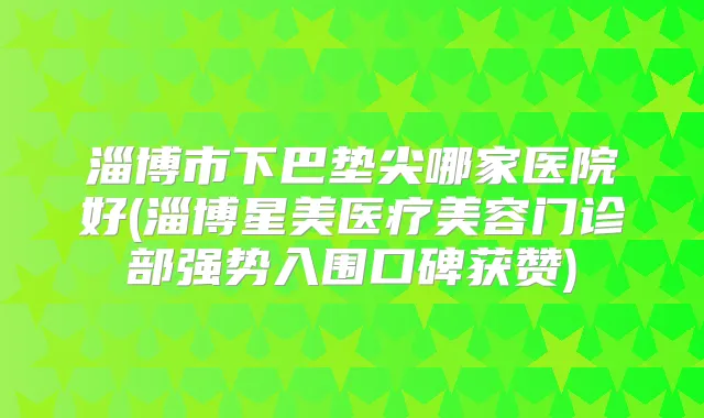 淄博市下巴垫尖哪家医院好(淄博星美医疗美容门诊部强势入围口碑获赞)