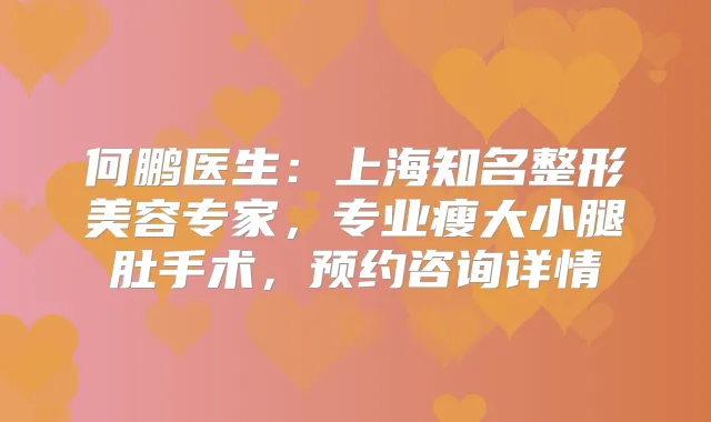 何鹏医生:上海知名整形美容专家,专业瘦大小腿肚手术,预约咨询详情