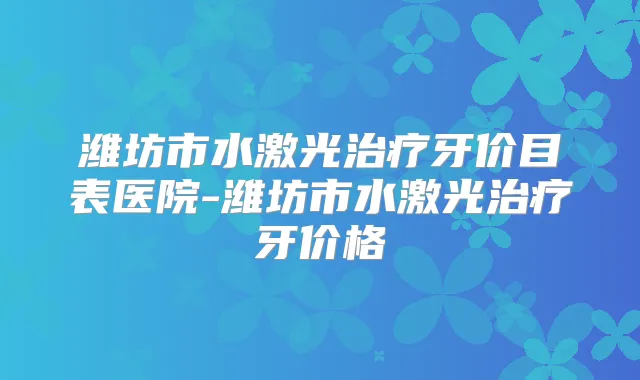 潍坊市水激光牙价目表医院-潍坊市水激光牙价格