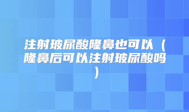 注射玻尿酸隆鼻也可以(隆鼻后可以注射玻尿酸吗)