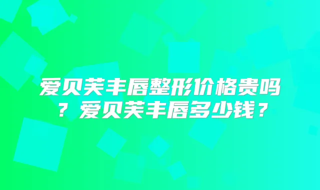 爱贝芙丰唇整形价格贵吗?爱贝芙丰唇多少钱?