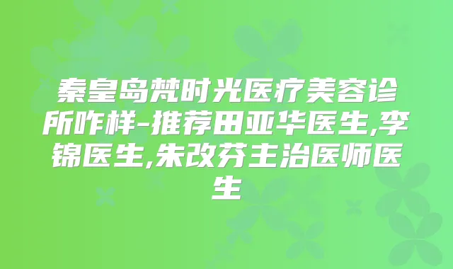 秦皇岛梵时光医疗美容诊所咋样-推荐田亚华医生,李锦医生,朱改芬主治医师医生