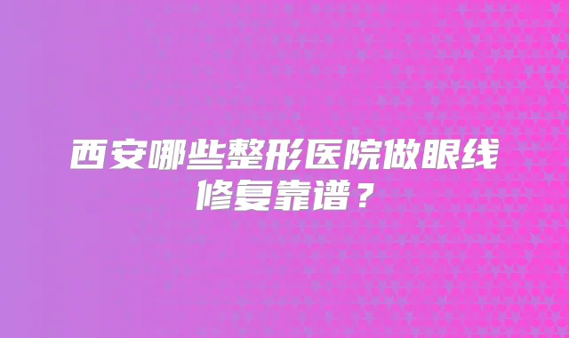 西安哪些整形医院做眼线修复靠谱？