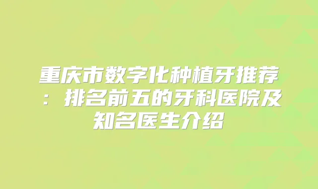 重庆市数字化种植牙推荐：排名前五的牙科医院及知名医生介绍