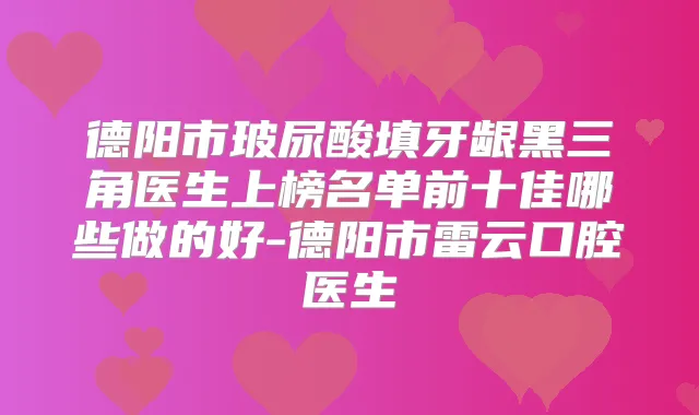 德阳市玻尿酸填牙龈黑三角医生上榜名单前十佳哪些做的好-德阳市雷云口腔医生