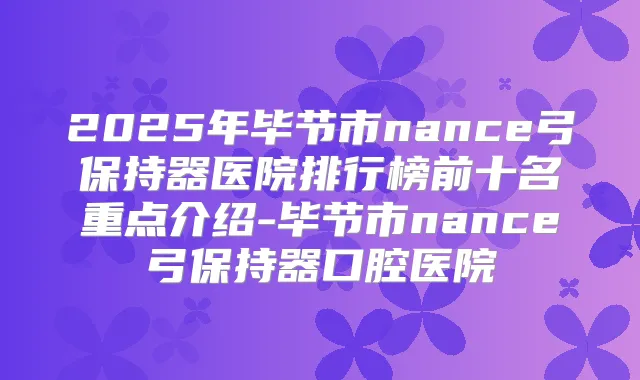 2025年毕节市nance弓保持器医院排行榜前十名重点介绍-毕节市nance弓保持器口腔医院