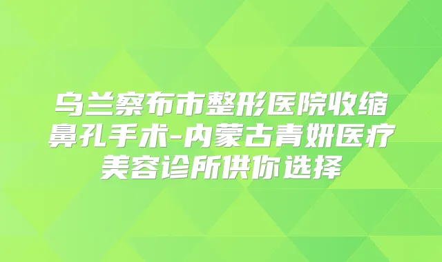 乌兰察布市整形医院收缩鼻孔手术-内蒙古青妍医疗美容诊所供你选择