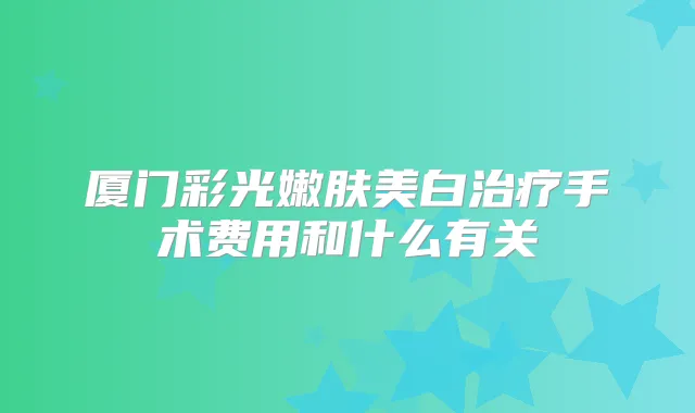 厦门彩光嫩肤美白手术费用和什么有关