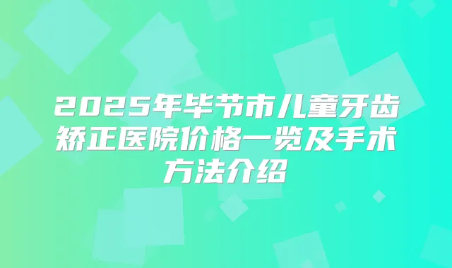 2025年毕节市儿童牙齿矫正医院价格一览及手术方法介绍