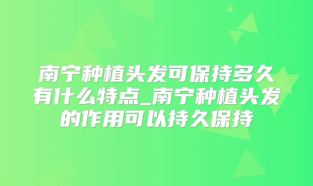 南宁种植头发可保持多久有什么特点_南宁种植头发的作用可以持久保持