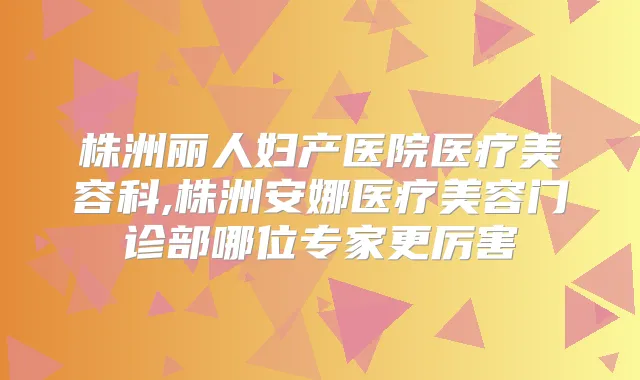 株洲丽人妇产医院医疗美容科,株洲安娜医疗美容门诊部哪位专家更厉害