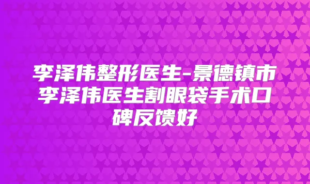 李泽伟整形医生-景德镇市李泽伟医生割眼袋手术口碑反馈好