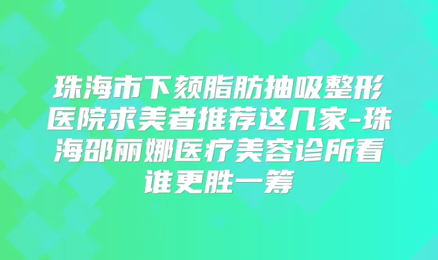 珠海市下颏脂肪抽吸整形医院求美者推荐这几家-珠海邵丽娜医疗美容诊所看谁更胜一筹