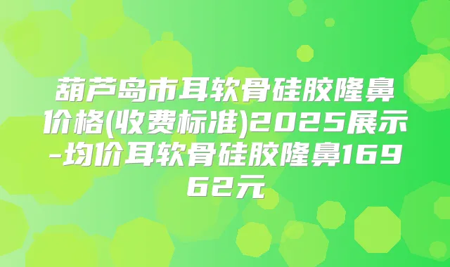 葫芦岛市耳软骨硅胶隆鼻价格(收费标准)2025展示-均价耳软骨硅胶隆鼻16962元