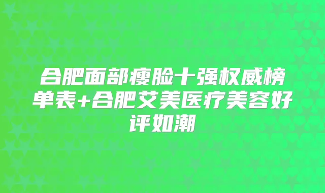 合肥面部瘦脸十强榜单表+合肥艾美医疗美容好评如潮