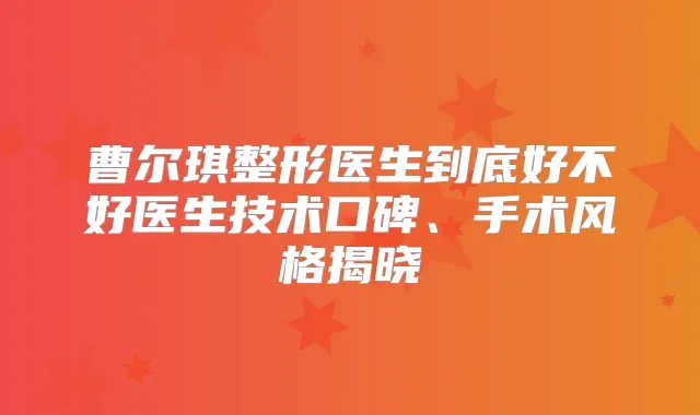 曹尔琪整形医生到底好不好医生技术口碑、手术风格揭晓