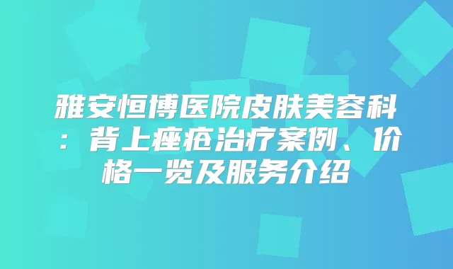 雅安恒博医院皮肤美容科：背上痤疮案例、价格一览及服务介绍