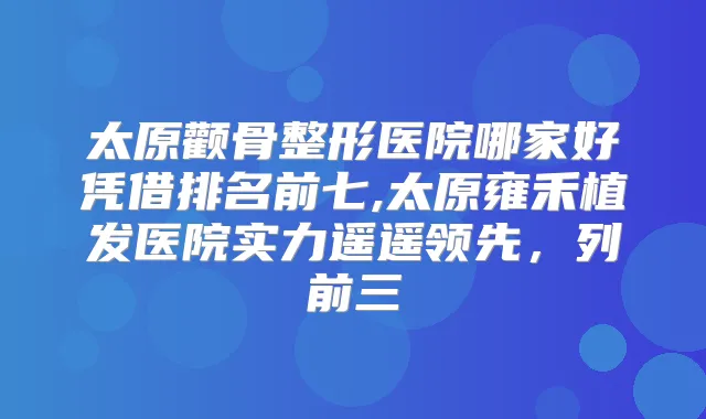 太原颧骨整形医院哪家好凭借排名前七,太原雍禾植发医院实力遥遥领先，列前三