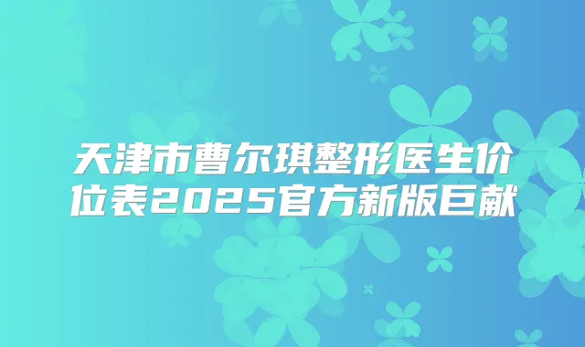 天津市曹尔琪整形医生价位表2025官方新版巨献
