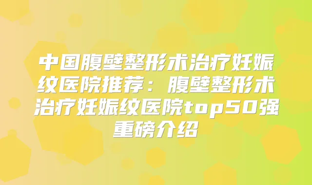 中国腹壁整形术妊娠纹医院推荐:腹壁整形术妊娠纹医院top50强重磅介绍