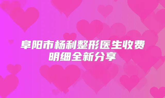 阜阳市杨利整形医生收费明细全新分享
