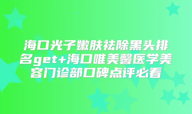 海口光子嫩肤祛除黑头排名get+海口唯美馨医学美容门诊部口碑点评必看