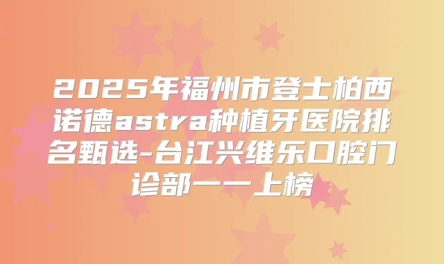 2025年福州市登士柏西诺德astra种植牙医院排名甄选-台江兴维乐口腔门诊部一一上榜