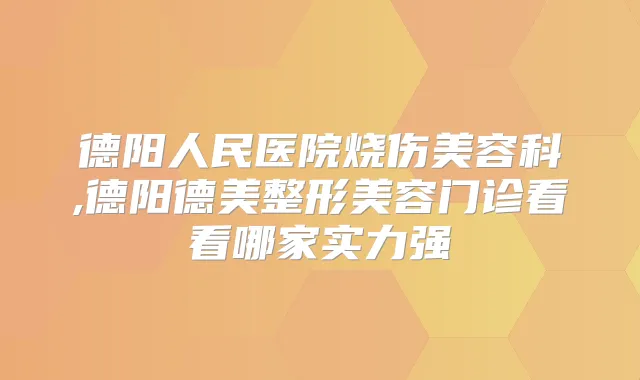 德阳人民医院烧伤美容科,德阳德美整形美容门诊看看哪家实力强