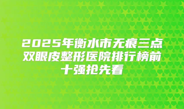 2025年衡水市无痕三点双眼皮整形医院排行榜前十强抢先看