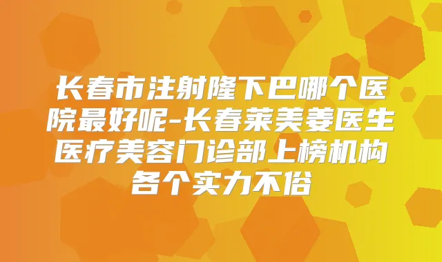 长春市注射隆下巴哪个医院好呢-长春莱美姜医生医疗美容门诊部上榜机构各个实力不俗