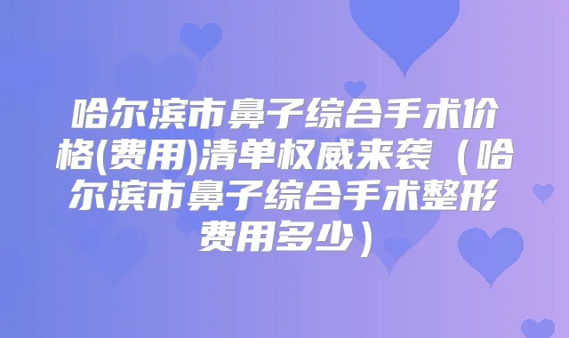 哈尔滨市鼻子综合手术价格(费用)清单来袭（哈尔滨市鼻子综合手术整形费用多少）