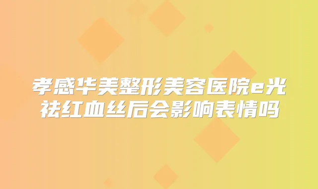 孝感华美整形美容医院e光祛红血丝后会影响表情吗
