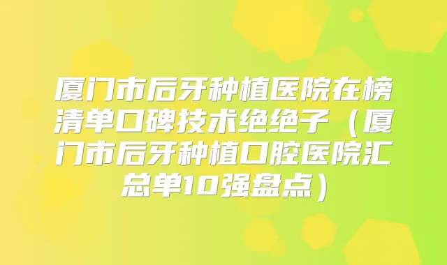 厦门市后牙种植医院在榜清单口碑技术绝绝子(厦门市后牙种植口腔医院汇总单10强盘点)