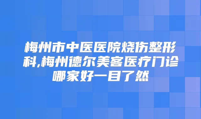 梅州市中医医院烧伤整形科,梅州德尔美客医疗门诊哪家好一目了然