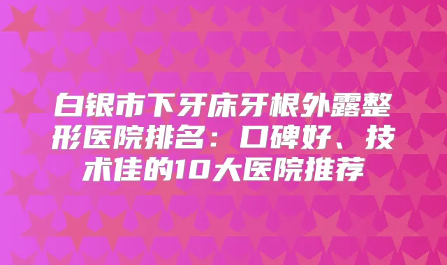白银市下牙床牙根外露整形医院排名：口碑好、技术佳的10大医院推荐