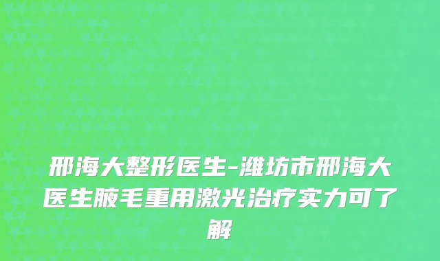 邢海大整形医生-潍坊市邢海大医生腋毛重用激光实力可了解