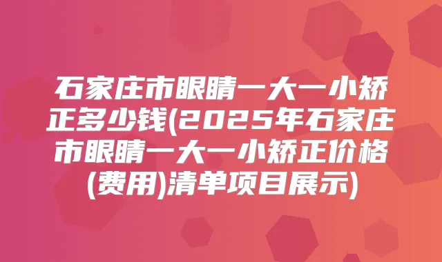 石家庄市眼睛一大一小矫正多少钱(2025年石家庄市眼睛一大一小矫正价格(费用)清单项目展示)
