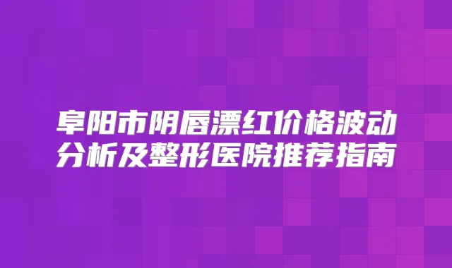 阜阳市阴唇漂红价格波动分析及整形医院推荐指南