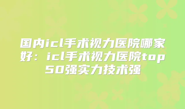 国内icl手术视力医院哪家好：icl手术视力医院top50强实力技术强