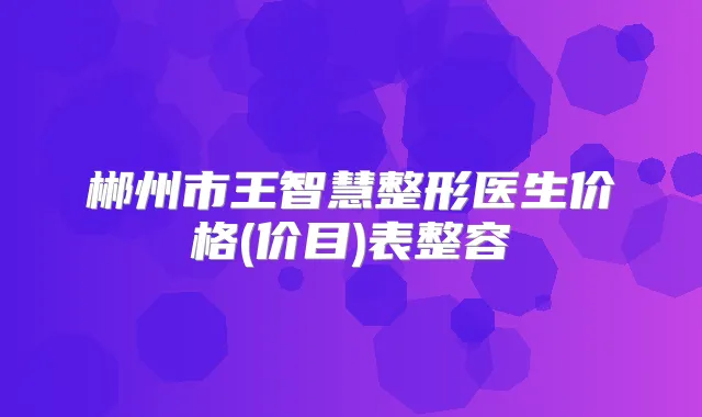 郴州市王智慧整形医生价格(价目)表整容