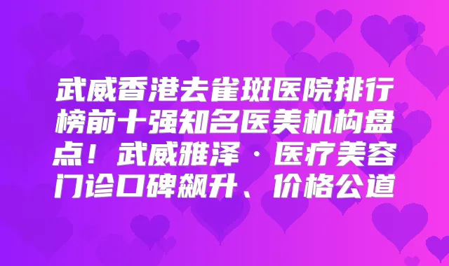 武威香港去雀斑医院排行榜前十强知名医美机构盘点！武威雅泽·医疗美容门诊口碑飙升、价格公道
