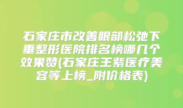 石家庄市眼部松弛下垂整形医院排名榜哪几个效果赞(石家庄王紫医疗美容等上榜_附价格表)
