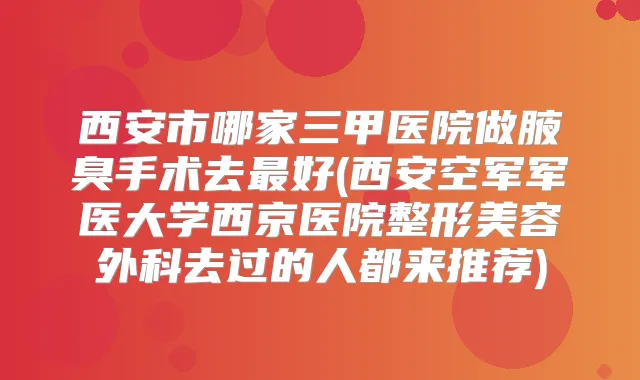 西安市哪家三甲医院做腋臭手术去好(西安空军军医大学西京医院整形美容外科去过的人都来推荐)