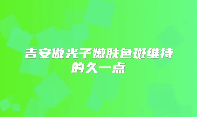 吉安做光子嫩肤色斑维持的久一点