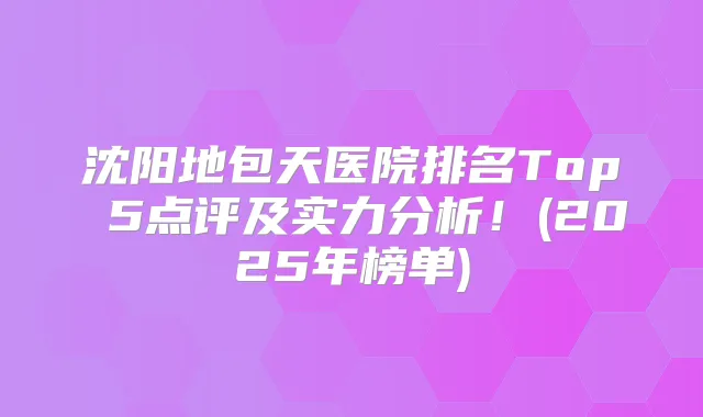 沈阳地包天医院排名Top 5点评及实力分析!(2025年榜单)