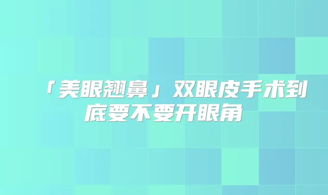 「美眼翘鼻」双眼皮手术到底要不要开眼角